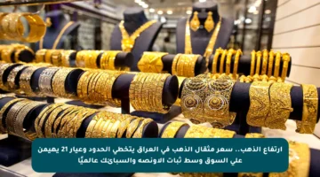 ارتفاع الذهب.. سعر مثقال الذهب في العراق يتخطى الحدود وعيار 21 يهيمن على السوق وسط ثبات الأونصة والسبائك عالميًا